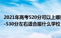 2021年高考520分可以上哪些大学比较好（2022高考520分-530分左右适合报什么学校）