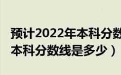 预计2022年本科分数线黑龙江（预计2022年本科分数线是多少）