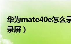 华为mate40e怎么录屏（华为mate40e怎么录屏）