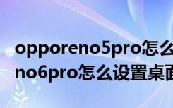 opporeno5pro怎么设置桌面插件（opporeno6pro怎么设置桌面插件）