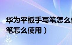 华为平板手写笔怎么停止充电（华为平板手写笔怎么使用）