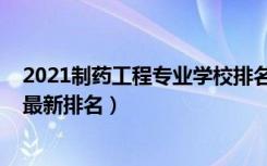 2021制药工程专业学校排名（2022制药工程专业全国大学最新排名）