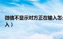 微信不显示对方正在输入怎么设置（微信不显示对方正在进入）