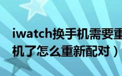 iwatch换手机需要重新配对吗（iwatch换手机了怎么重新配对）