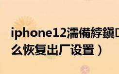 iphone12濡備綍鎭㈠鍑哄巶（iphone12怎么恢复出厂设置）