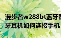 漫步者w288bt蓝牙配对（漫步者W283BT蓝牙耳机如何连接手机）