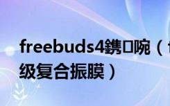 freebuds4鎸啘（freebudsstudio有几层级复合振膜）