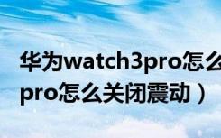 华为watch3pro怎么关闭应用（华为watch3pro怎么关闭震动）