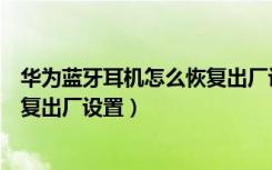 华为蓝牙耳机怎么恢复出厂设置步骤（华为蓝牙耳机怎么恢复出厂设置）