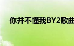 你并不懂我BY2歌曲（你并不懂我 by2）