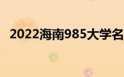 2022海南985大学名单（有几所985高校）