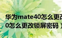 华为mate40怎么更改锁屏密码（华为mate40怎么更改锁屏密码）