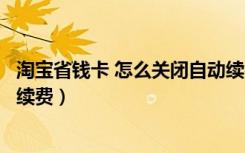 淘宝省钱卡 怎么关闭自动续费（淘宝省钱卡在哪里关闭自动续费）