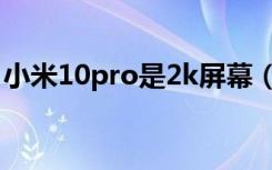 小米10pro是2k屏幕（小米10pro是2k屏吗）