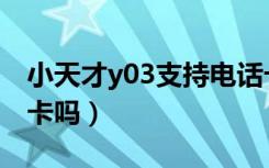 小天才y03支持电话卡（小天才y03支持电信卡吗）