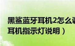 黑鲨蓝牙耳机2怎么调灯（万魔黑鲨联名蓝牙耳机指示灯说明）