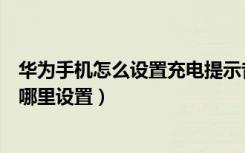 华为手机怎么设置充电提示音详细（华为手机充电提示音在哪里设置）