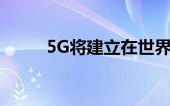 5G将建立在世界一流的4G网络上