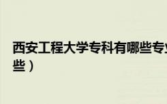 西安工程大学专科有哪些专业（西安工程大学专科专业有哪些）