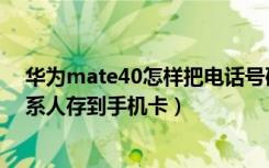 华为mate40怎样把电话号码存在卡上（mate40怎么把联系人存到手机卡）