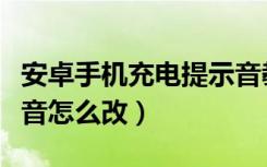 安卓手机充电提示音教程（安卓手机充电提示音怎么改）