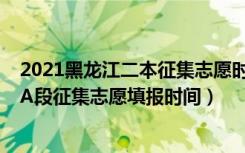 2021黑龙江二本征集志愿时间（黑龙江2022本科第二批次A段征集志愿填报时间）