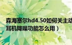 森海塞尔hd4.50如何关主动降噪（森海塞尔HD4.50BTNC耳机降噪功能怎么用）