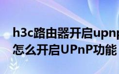 h3c路由器开启upnp（华为WS331a路由器怎么开启UPnP功能）