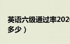 英语六级通过率2020年（英语六级通过率是多少）