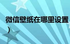 微信壁纸在哪里设置（微信的墙纸设置在哪里）