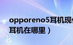 opporeno5耳机现价多少钱（opporeno5耳机在哪里）