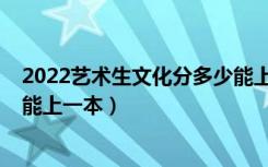 2022艺术生文化分多少能上一本（预测2022艺术生多少分能上一本）