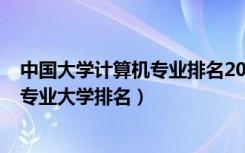 中国大学计算机专业排名2020最新排名（2022全国计算机专业大学排名）