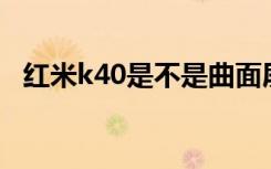 红米k40是不是曲面屏（红米k40是5g吗）