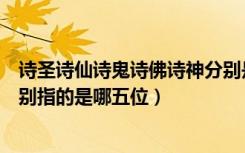 诗圣诗仙诗鬼诗佛诗神分别是谁（诗佛诗魔诗鬼诗仙诗圣分别指的是哪五位）