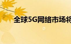 全球5G网络市场将实现显着收入增长