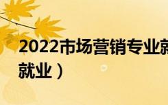 2022市场营销专业就业方向有哪些（好不好就业）