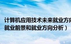 计算机应用技术未来就业方向（2022年计算机应用技术专业就业前景和就业方向分析）