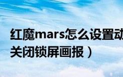 红魔mars怎么设置动态锁屏（红魔Mars怎么关闭锁屏画报）