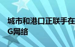 城市和港口正联手在比利时港口开发和测试5G网络