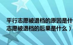 平行志愿被退档的原因是什么（平行志愿有什么坏处	平行志愿被退档的后果是什么）