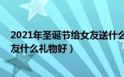 2021年圣诞节给女友送什么礼物（2021年圣诞节送给女朋友什么礼物好）