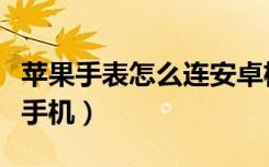 苹果手表怎么连安卓机（苹果手表怎么连安卓手机）