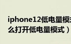 iphone12低电量模式怎么开（iphone11怎么打开低电量模式）