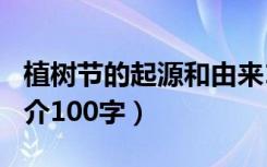 植树节的起源和由来100字（植树节的由来简介100字）