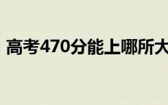 高考470分能上哪所大学（报考什么学校好）