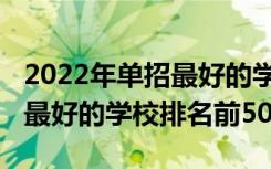 2022年单招最好的学校排名（2022全国单招最好的学校排名前50）