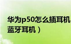 华为p50怎么插耳机（华为p50pro怎么连接蓝牙耳机）