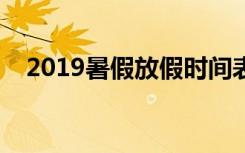 2019暑假放假时间表（什么时候放暑假）