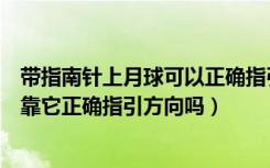 带指南针上月球可以正确指引方向（如果带指南针上月球能靠它正确指引方向吗）